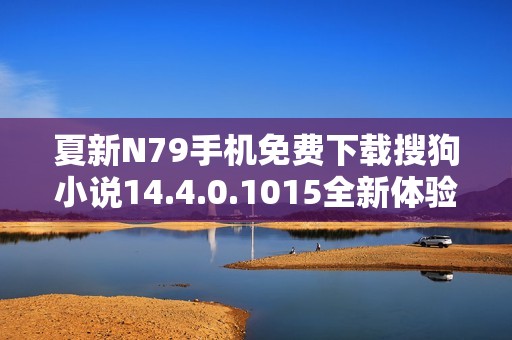 夏新N79手机免费下载搜狗小说14.4.0.1015全新体验分享