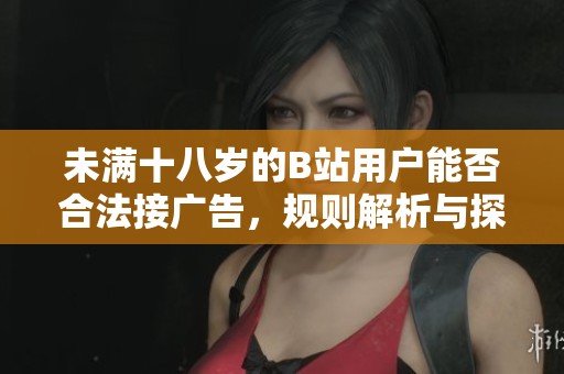 未满十八岁的B站用户能否合法接广告，规则解析与探讨