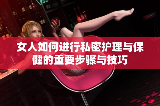 女人如何进行私密护理与保健的重要步骤与技巧