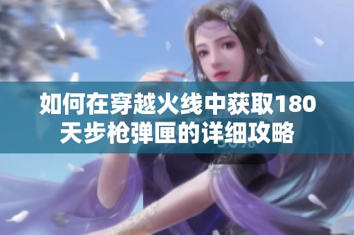 如何在穿越火线中获取180天步枪弹匣的详细攻略
