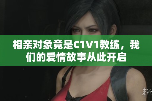 相亲对象竟是C1V1教练，我们的爱情故事从此开启