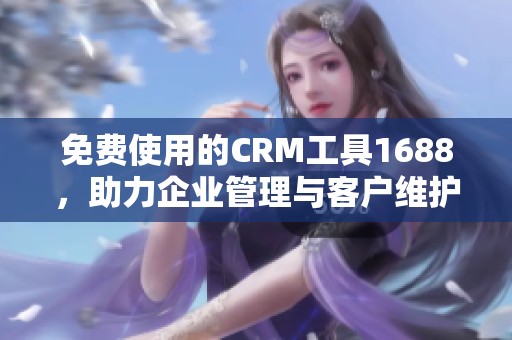 免费使用的CRM工具1688，助力企业管理与客户维护