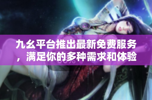 九幺平台推出最新免费服务，满足你的多种需求和体验