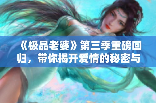 《极品老婆》第三季重磅回归，带你揭开爱情的秘密与激情！