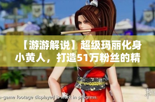 【游游解说】超级玛丽化身小黄人，打造51万粉丝的精彩作品合集
