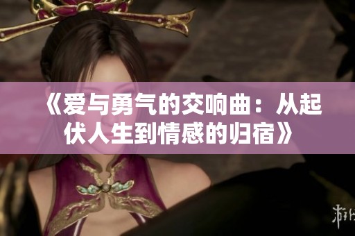 《爱与勇气的交响曲：从起伏人生到情感的归宿》
