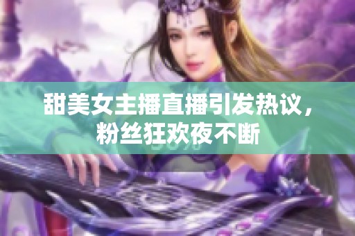 甜美女主播直播引发热议，粉丝狂欢夜不断