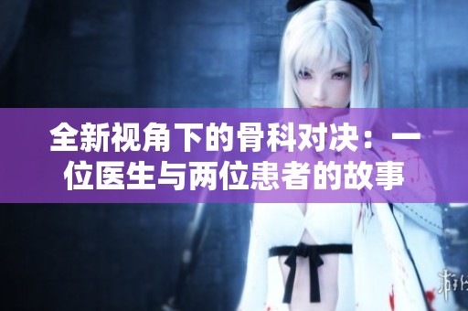 全新视角下的骨科对决：一位医生与两位患者的故事