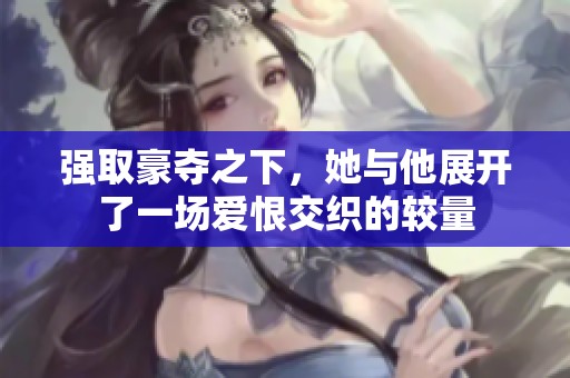 强取豪夺之下，她与他展开了一场爱恨交织的较量