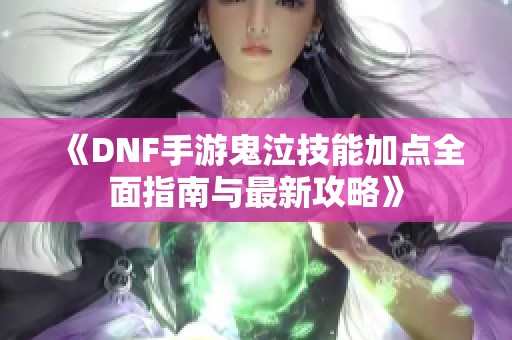 《DNF手游鬼泣技能加点全面指南与最新攻略》