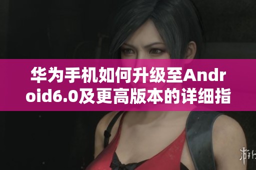 华为手机如何升级至Android6.0及更高版本的详细指南
