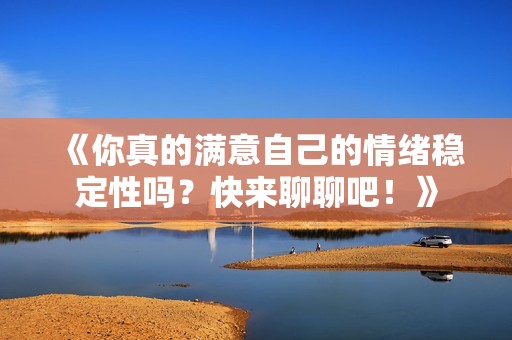 《你真的满意自己的情绪稳定性吗？快来聊聊吧！》
