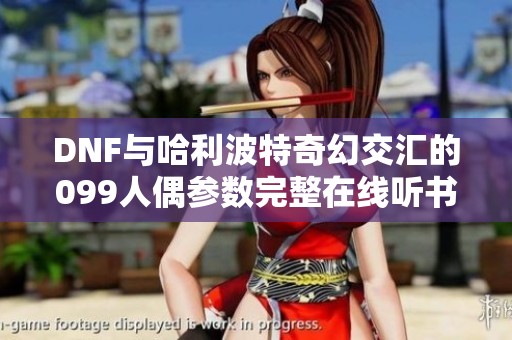 DNF与哈利波特奇幻交汇的099人偶参数完整在线听书体验
