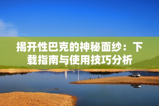 揭开性巴克的神秘面纱：下载指南与使用技巧分析