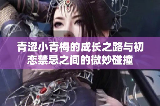 青涩小青梅的成长之路与初恋禁忌之间的微妙碰撞