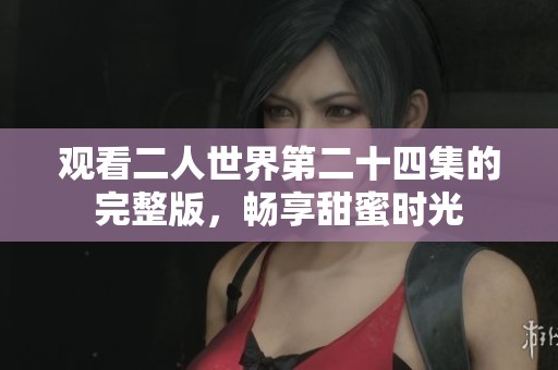 观看二人世界第二十四集的完整版，畅享甜蜜时光