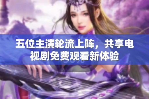五位主演轮流上阵，共享电视剧免费观看新体验