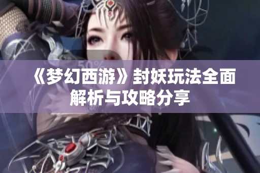 《梦幻西游》封妖玩法全面解析与攻略分享