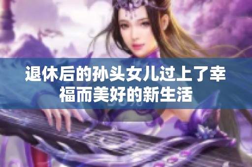 退休后的孙头女儿过上了幸福而美好的新生活
