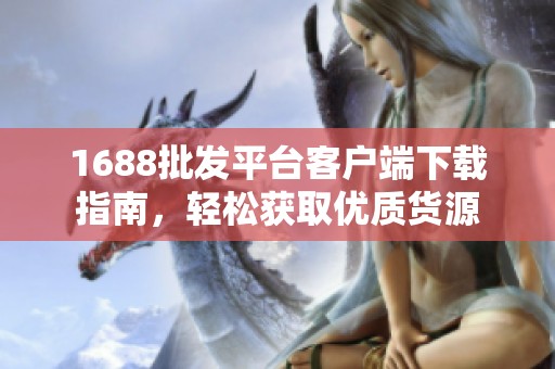 1688批发平台客户端下载指南，轻松获取优质货源