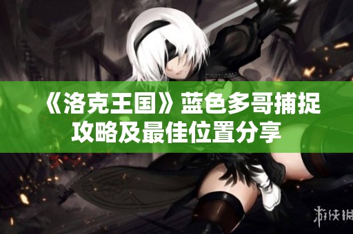 《洛克王国》蓝色多哥捕捉攻略及最佳位置分享