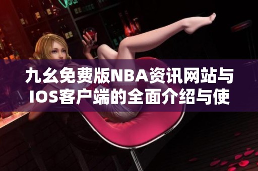 九幺免费版NBA资讯网站与IOS客户端的全面介绍与使用指南