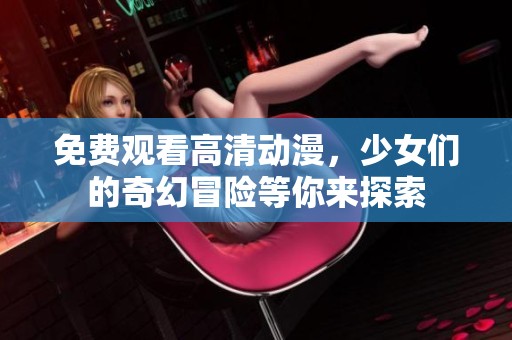 免费观看高清动漫，少女们的奇幻冒险等你来探索