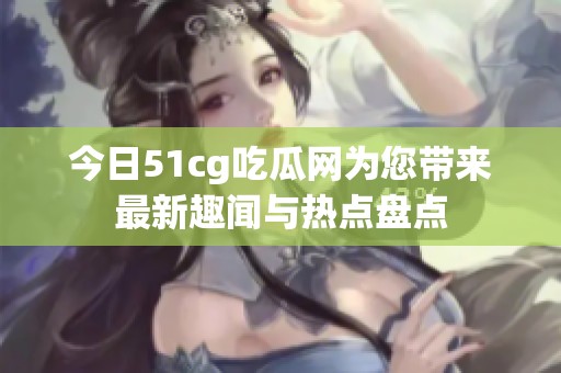 今日51cg吃瓜网为您带来最新趣闻与热点盘点