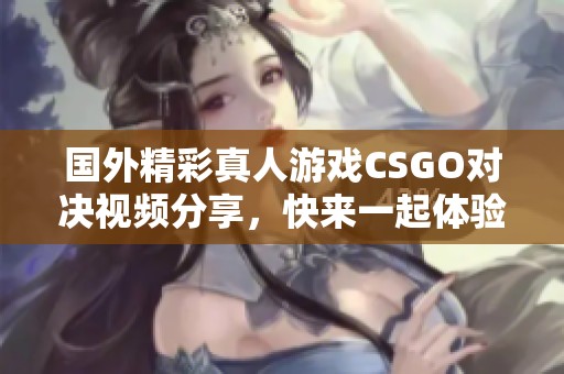 国外精彩真人游戏CSGO对决视频分享，快来一起体验刺激战斗！