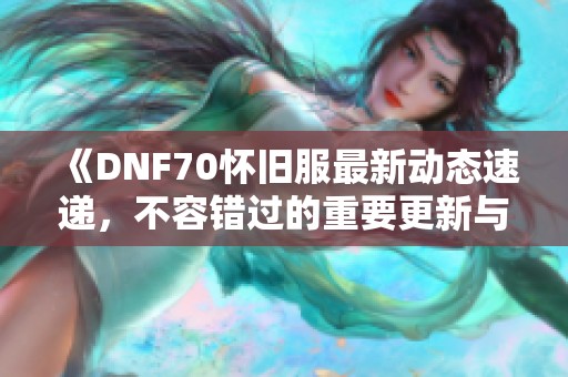 《DNF70怀旧服最新动态速递，不容错过的重要更新与推荐》