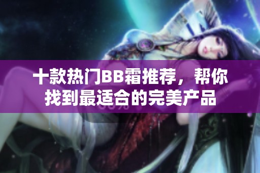 十款热门BB霜推荐，帮你找到最适合的完美产品
