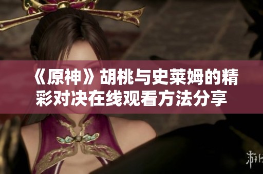 《原神》胡桃与史莱姆的精彩对决在线观看方法分享