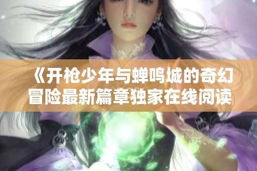 《开枪少年与蝉鸣城的奇幻冒险最新篇章独家在线阅读》