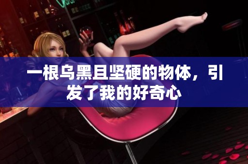 一根乌黑且坚硬的物体，引发了我的好奇心