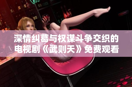 深情纠葛与权谋斗争交织的电视剧《武则天》免费观看体验