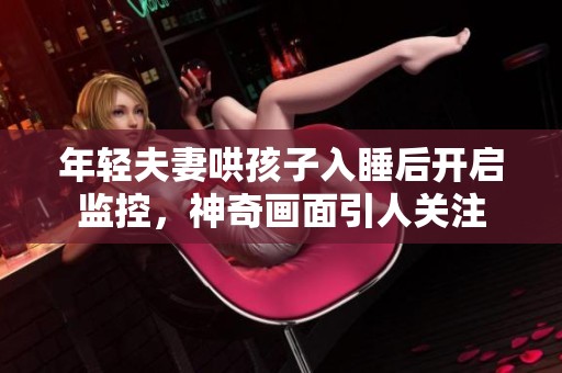 年轻夫妻哄孩子入睡后开启监控，神奇画面引人关注