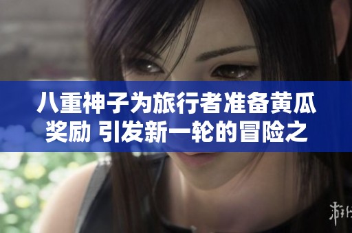 八重神子为旅行者准备黄瓜奖励 引发新一轮的冒险之旅