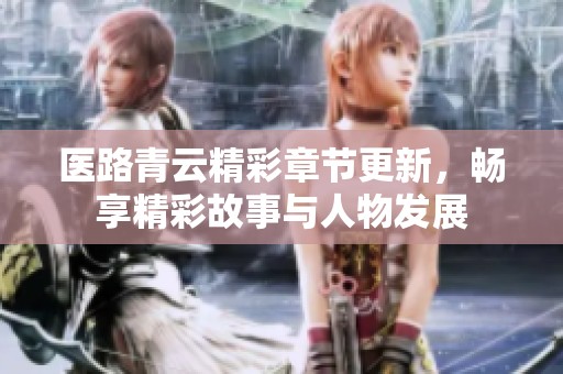 医路青云精彩章节更新，畅享精彩故事与人物发展