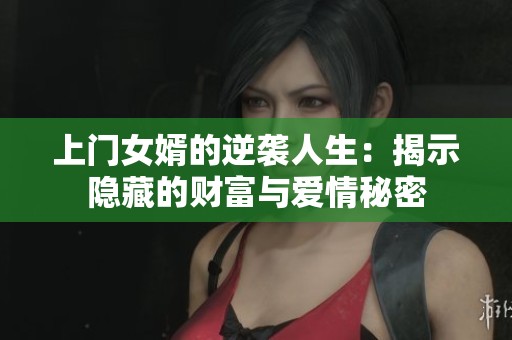 上门女婿的逆袭人生：揭示隐藏的财富与爱情秘密