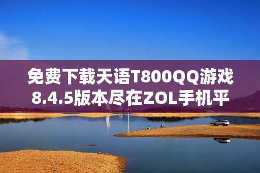 免费下载天语T800QQ游戏8.4.5版本尽在ZOL手机平台