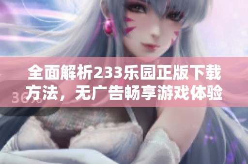 全面解析233乐园正版下载方法，无广告畅享游戏体验