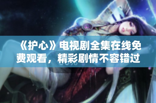 《护心》电视剧全集在线免费观看，精彩剧情不容错过