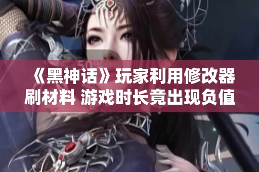 《黑神话》玩家利用修改器刷材料 游戏时长竟出现负值