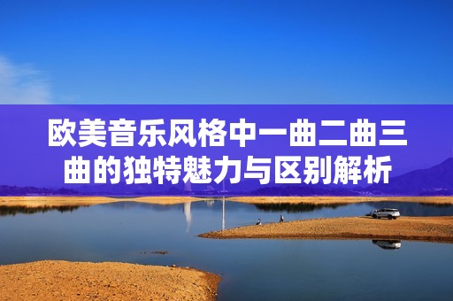 欧美音乐风格中一曲二曲三曲的独特魅力与区别解析