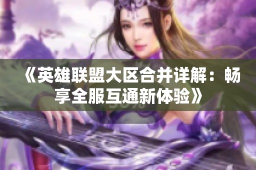 《英雄联盟大区合并详解：畅享全服互通新体验》