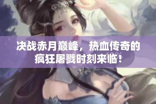决战赤月巅峰，热血传奇的疯狂屠戮时刻来临！