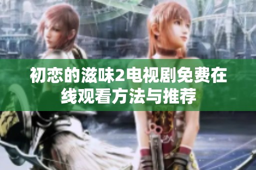 初恋的滋味2电视剧免费在线观看方法与推荐