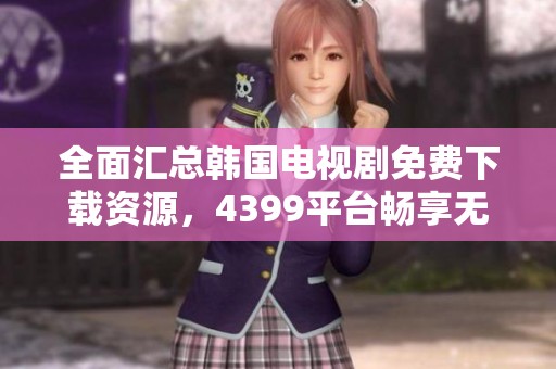 全面汇总韩国电视剧免费下载资源，4399平台畅享无限乐趣