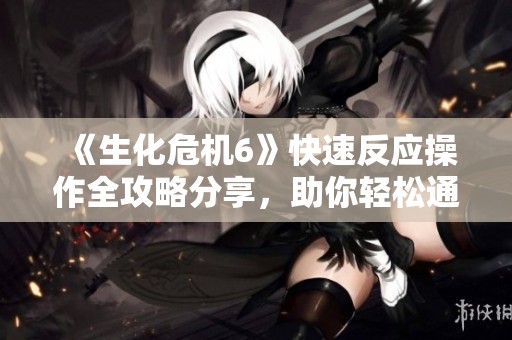 《生化危机6》快速反应操作全攻略分享，助你轻松通关
