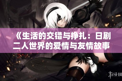 《生活的交错与挣扎：日剧二人世界的爱情与友情故事》